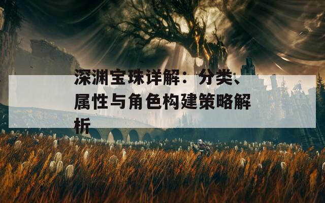 深渊宝珠详解：分类、属性与角色构建策略解析