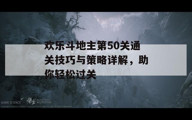 欢乐斗地主第50关通关技巧与策略详解，助你轻松过关