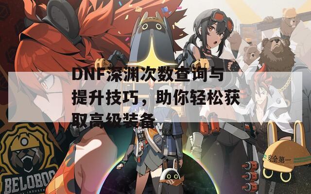 DNF深渊次数查询与提升技巧，助你轻松获取高级装备