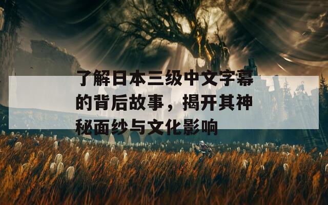 了解日本三级中文字幕的背后故事，揭开其神秘面纱与文化影响