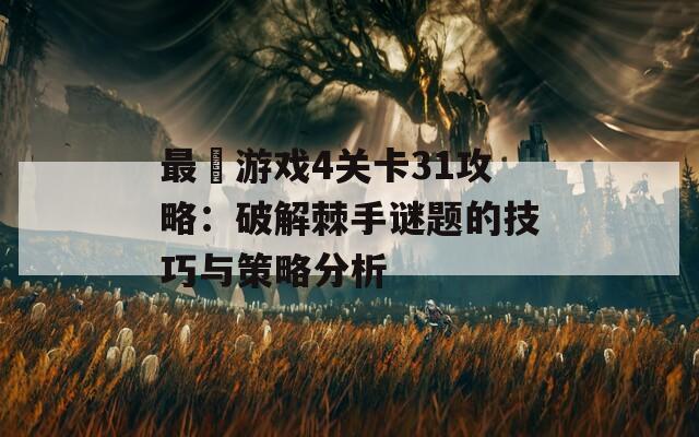 最囧游戏4关卡31攻略：破解棘手谜题的技巧与策略分析