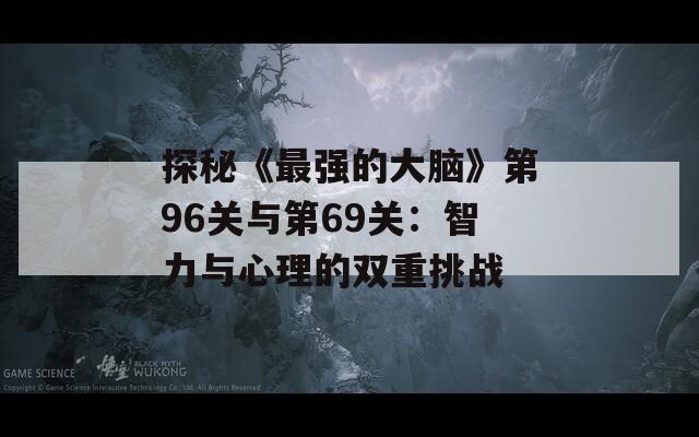 探秘《最强的大脑》第96关与第69关：智力与心理的双重挑战