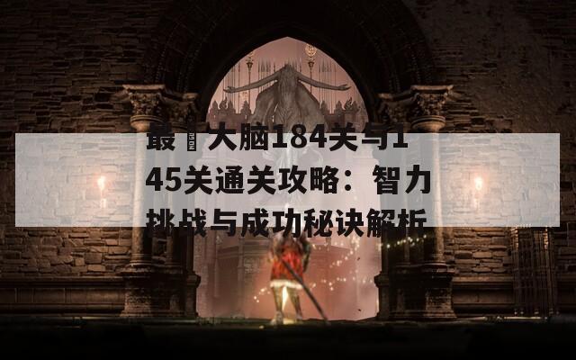 最囧大脑184关与145关通关攻略：智力挑战与成功秘诀解析