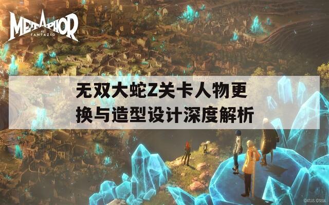 无双大蛇Z关卡人物更换与造型设计深度解析