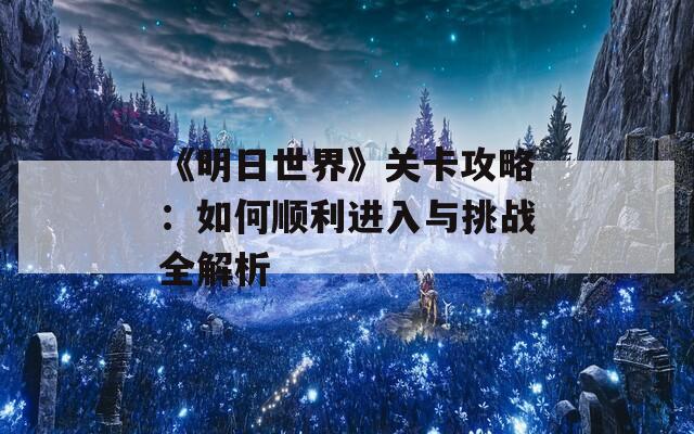 《明日世界》关卡攻略：如何顺利进入与挑战全解析