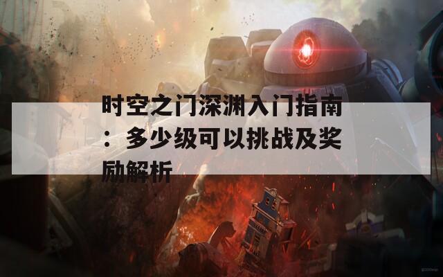 时空之门深渊入门指南：多少级可以挑战及奖励解析