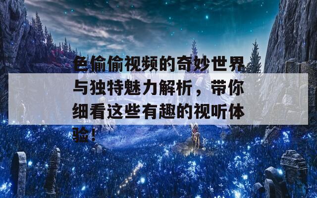 色偷偷视频的奇妙世界与独特魅力解析，带你细看这些有趣的视听体验！