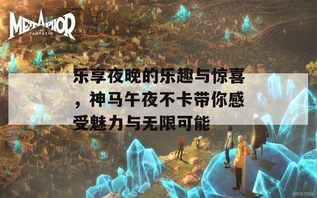 乐享夜晚的乐趣与惊喜，神马午夜不卡带你感受魅力与无限可能