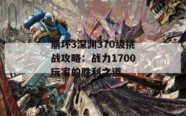 崩坏3深渊370级挑战攻略：战力1700玩家的胜利之道