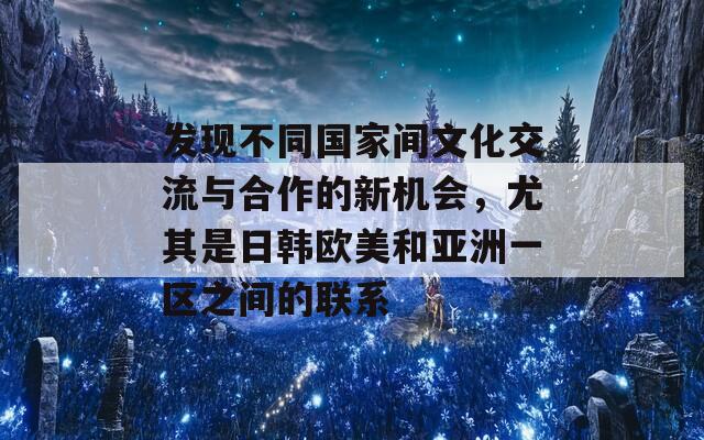 发现不同国家间文化交流与合作的新机会，尤其是日韩欧美和亚洲一区之间的联系