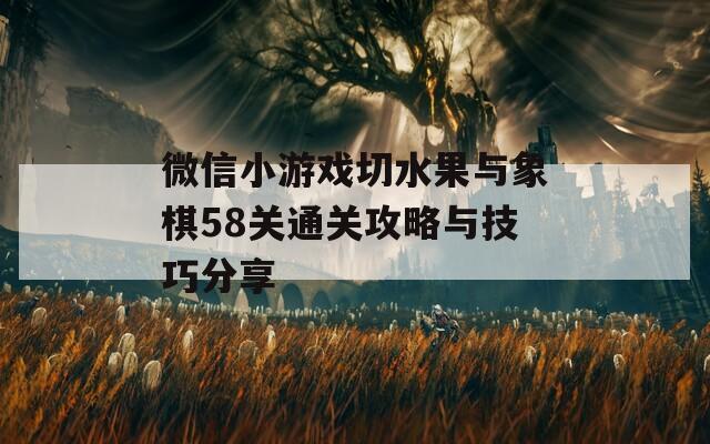 微信小游戏切水果与象棋58关通关攻略与技巧分享