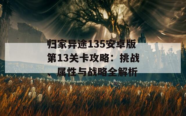 归家异途135安卓版第13关卡攻略：挑战、属性与战略全解析