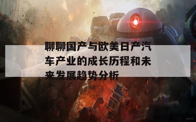 聊聊国产与欧美日产汽车产业的成长历程和未来发展趋势分析