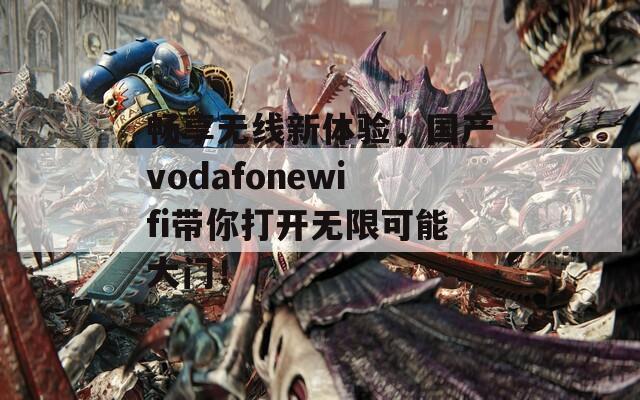 畅享无线新体验，国产vodafonewifi带你打开无限可能大门！