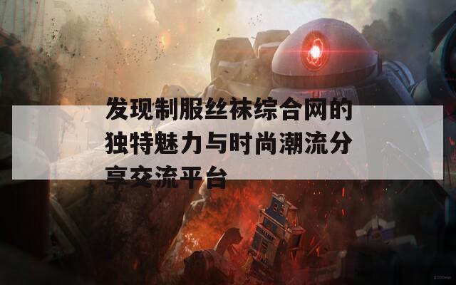 发现制服丝袜综合网的独特魅力与时尚潮流分享交流平台