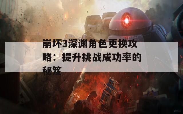 崩坏3深渊角色更换攻略：提升挑战成功率的秘笈