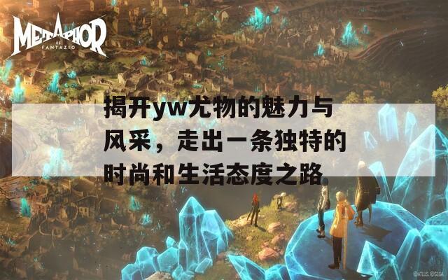 揭开yw尤物的魅力与风采，走出一条独特的时尚和生活态度之路