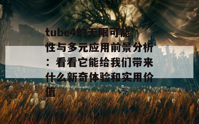 tube4的无限可能性与多元应用前景分析：看看它能给我们带来什么新奇体验和实用价值