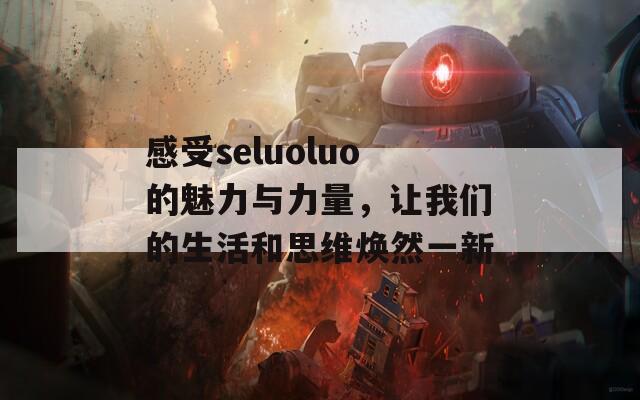 感受seluoluo的魅力与力量，让我们的生活和思维焕然一新