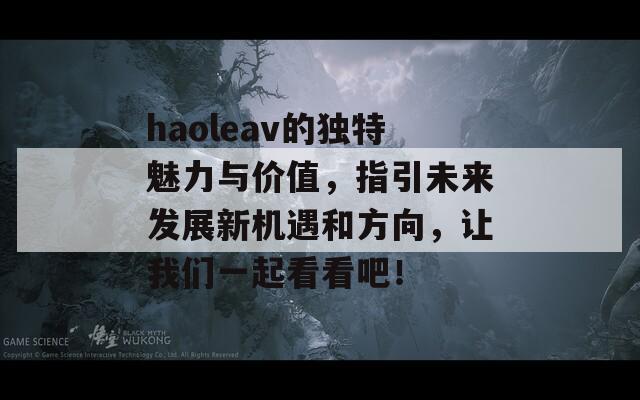 haoleav的独特魅力与价值，指引未来发展新机遇和方向，让我们一起看看吧！