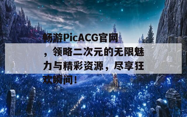 畅游PicACG官网，领略二次元的无限魅力与精彩资源，尽享狂欢瞬间！