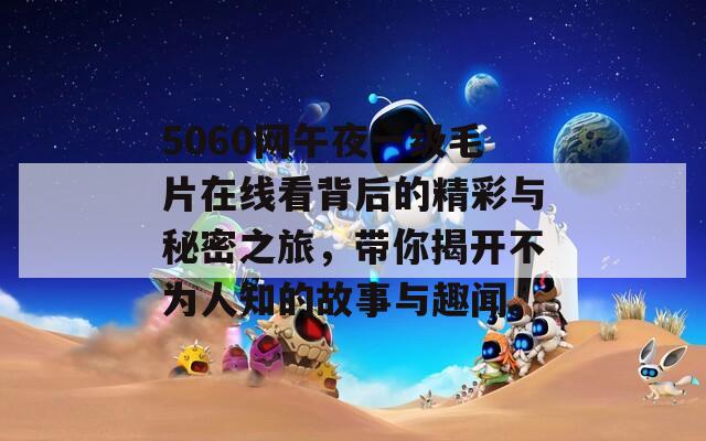 5060网午夜一级毛片在线看背后的精彩与秘密之旅，带你揭开不为人知的故事与趣闻。