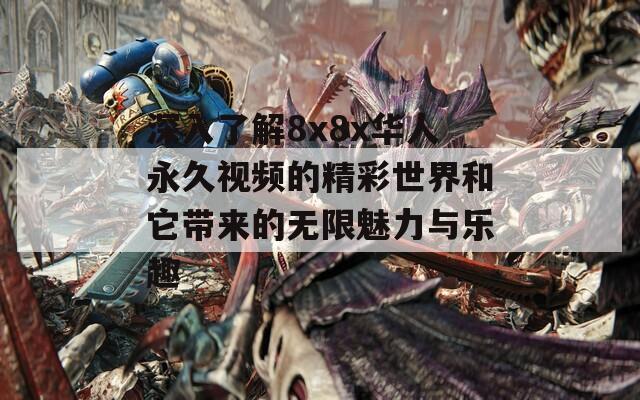 深入了解8x8x华人永久视频的精彩世界和它带来的无限魅力与乐趣