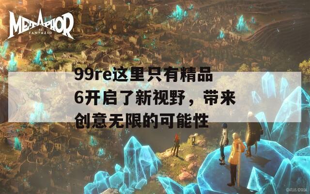 99re这里只有精品6开启了新视野，带来创意无限的可能性