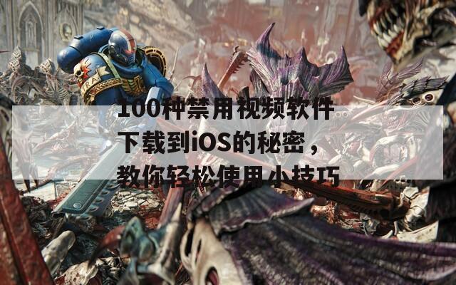 100种禁用视频软件下载到iOS的秘密，教你轻松使用小技巧