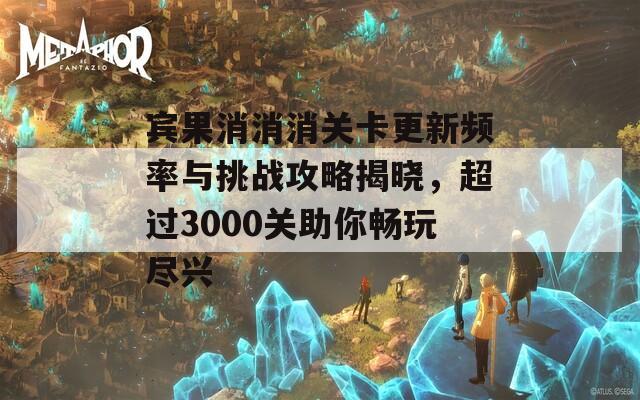 宾果消消消关卡更新频率与挑战攻略揭晓，超过3000关助你畅玩尽兴