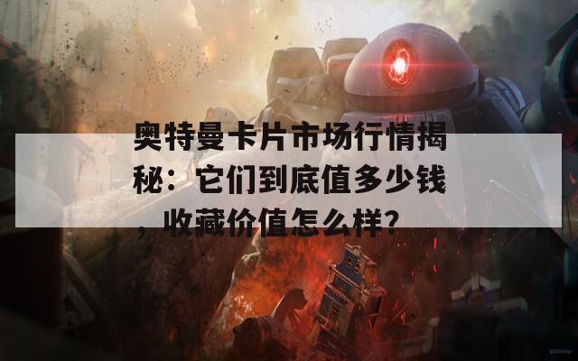 奥特曼卡片市场行情揭秘：它们到底值多少钱，收藏价值怎么样？