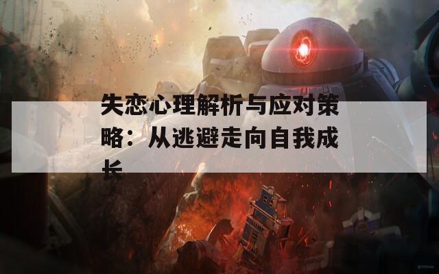 失恋心理解析与应对策略：从逃避走向自我成长