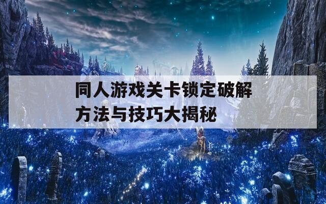 同人游戏关卡锁定破解方法与技巧大揭秘