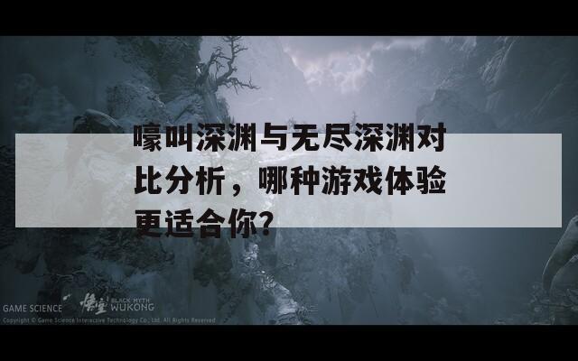 嚎叫深渊与无尽深渊对比分析，哪种游戏体验更适合你？