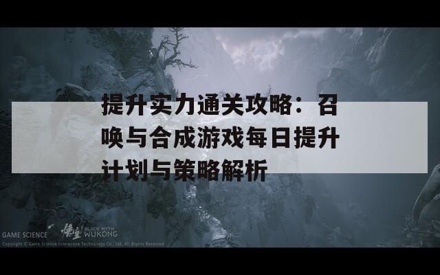 提升实力通关攻略：召唤与合成游戏每日提升计划与策略解析