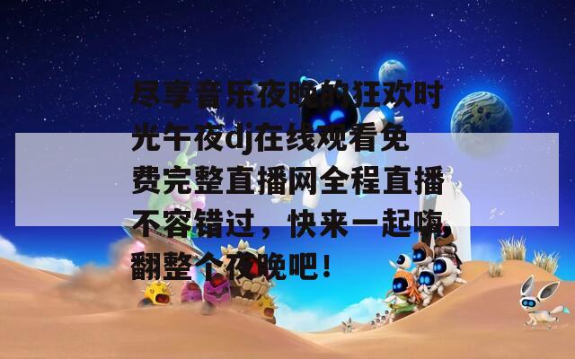 尽享音乐夜晚的狂欢时光午夜dj在线观看免费完整直播网全程直播不容错过，快来一起嗨翻整个夜晚吧！