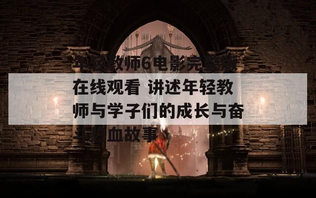 年轻教师6电影完整版在线观看 讲述年轻教师与学子们的成长与奋斗热血故事