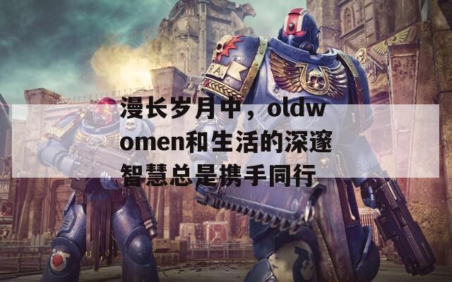 漫长岁月中，oldwomen和生活的深邃智慧总是携手同行