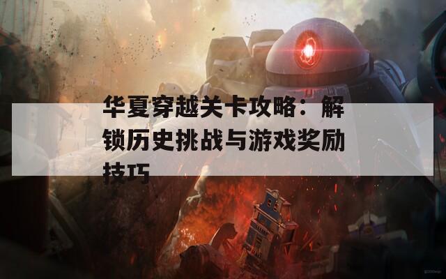 华夏穿越关卡攻略：解锁历史挑战与游戏奖励技巧