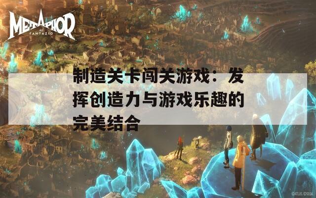 制造关卡闯关游戏：发挥创造力与游戏乐趣的完美结合