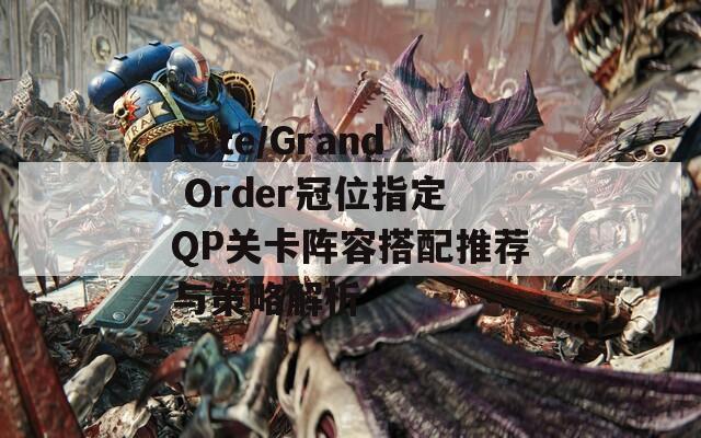 Fate/Grand Order冠位指定QP关卡阵容搭配推荐与策略解析