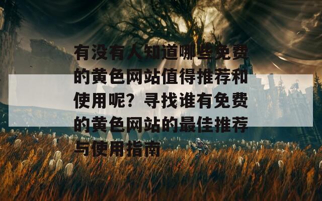 有没有人知道哪些免费的黄色网站值得推荐和使用呢？寻找谁有免费的黄色网站的最佳推荐与使用指南