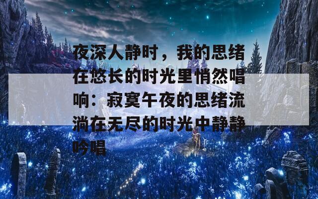 夜深人静时，我的思绪在悠长的时光里悄然唱响：寂寞午夜的思绪流淌在无尽的时光中静静吟唱