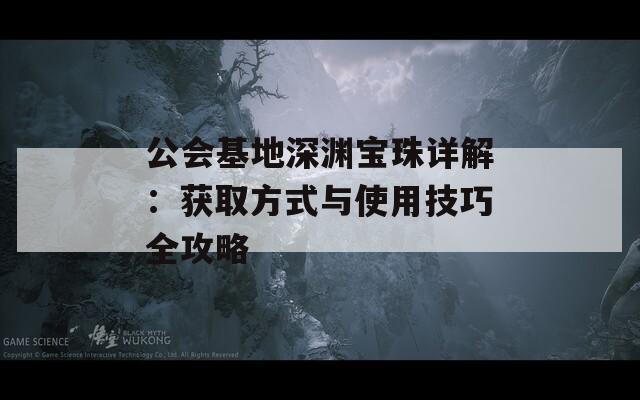 公会基地深渊宝珠详解：获取方式与使用技巧全攻略