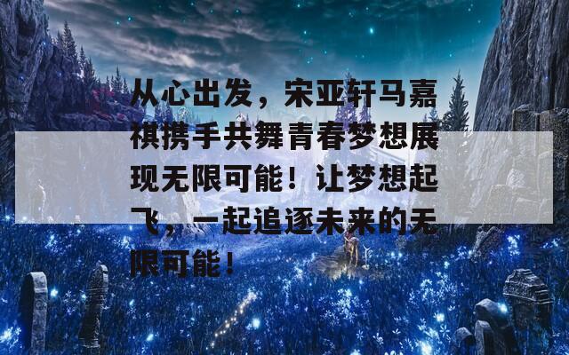 从心出发，宋亚轩马嘉祺携手共舞青春梦想展现无限可能！让梦想起飞，一起追逐未来的无限可能！