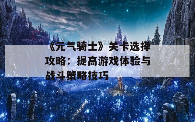 《元气骑士》关卡选择攻略：提高游戏体验与战斗策略技巧