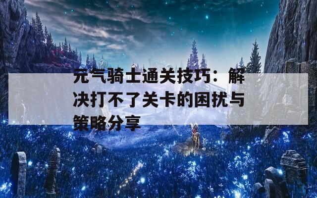 元气骑士通关技巧：解决打不了关卡的困扰与策略分享