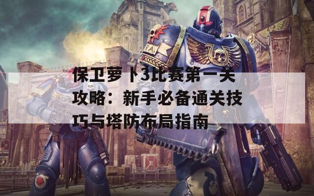 保卫萝卜3比赛第一关攻略：新手必备通关技巧与塔防布局指南