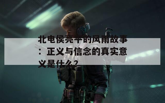 北电侯亮平的风雨故事：正义与信念的真实意义是什么？