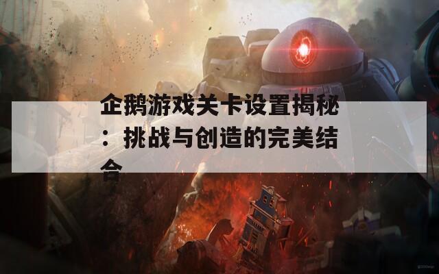 企鹅游戏关卡设置揭秘：挑战与创造的完美结合